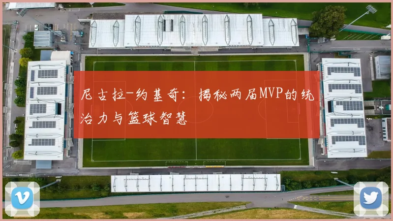 尼古拉-约基奇：揭秘两届MVP的统治力与篮球智慧