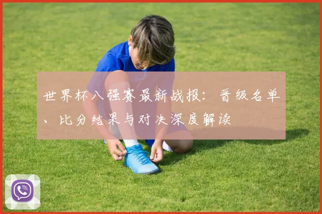 世界杯八强赛最新战报:晋级名单、比分结果与对决深度解读