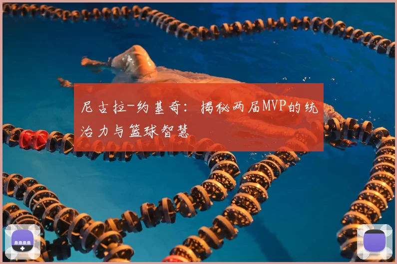 尼古拉-约基奇:揭秘两届MVP的统治力与篮球智慧
