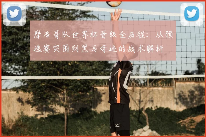 摩洛哥队世界杯晋级全历程：从预选赛突围到黑马奇迹的战术解析