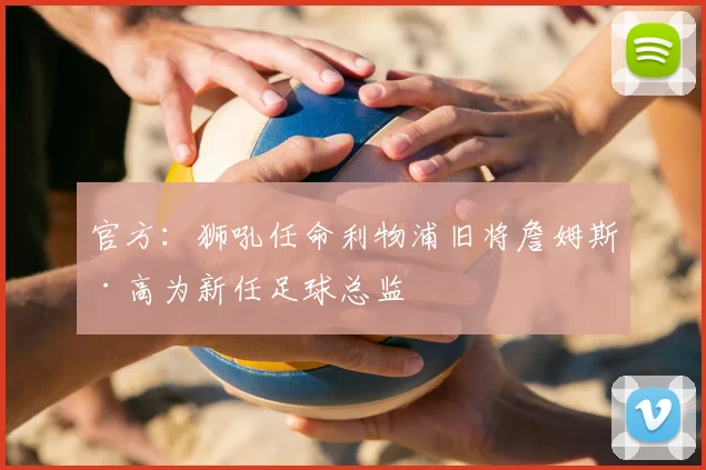 官方：狮吼任命利物浦旧将詹姆斯·高为新任足球总监
