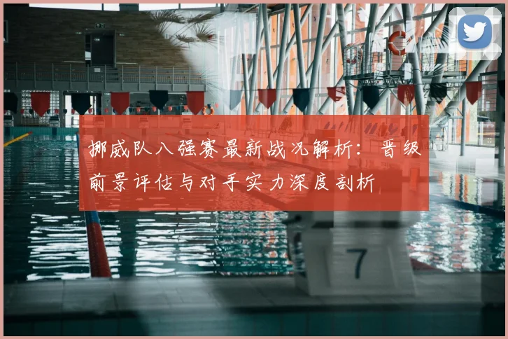 挪威队八强赛最新战况解析:晋级前景评估与对手实力深度剖析