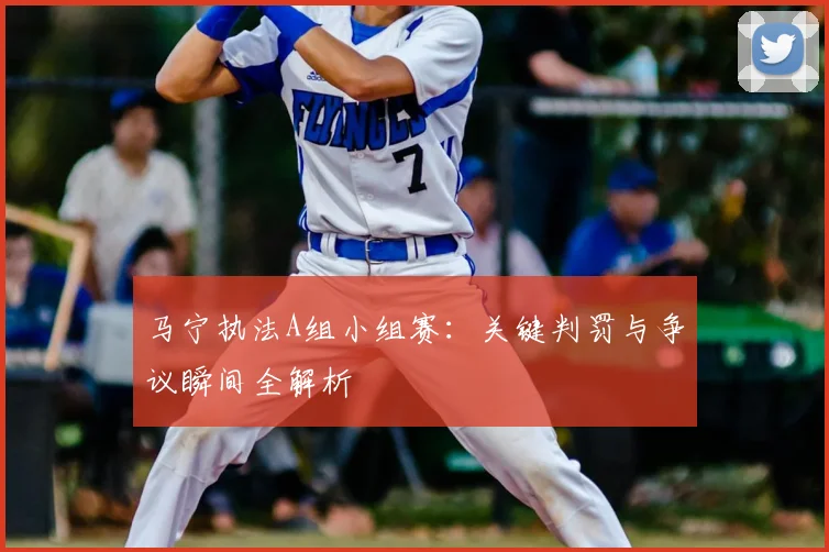 马宁执法A组小组赛：关键判罚与争议瞬间全解析