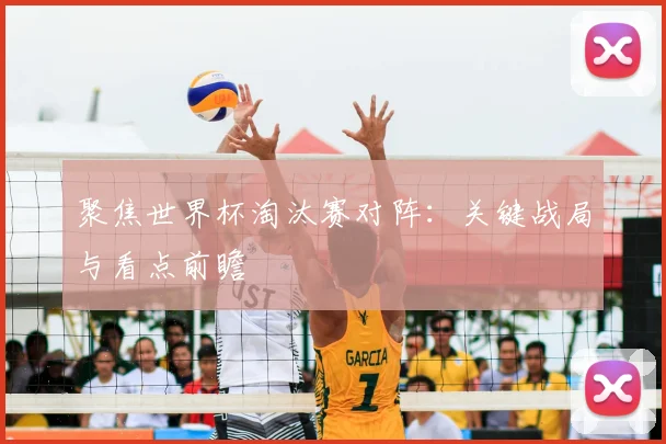 聚焦世界杯淘汰赛对阵：关键战局与看点前瞻