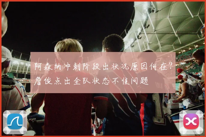 阿森纳冲刺阶段出状况原因何在?詹俊点出全队状态不佳问题
