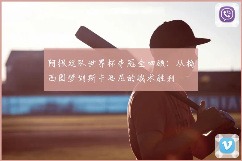 阿根廷队世界杯夺冠全回顾：从梅西圆梦到斯卡洛尼的战术胜利