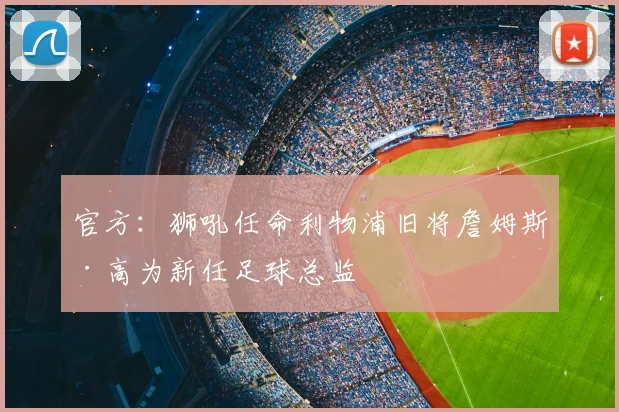 官方:狮吼任命利物浦旧将詹姆斯·高为新任足球总监