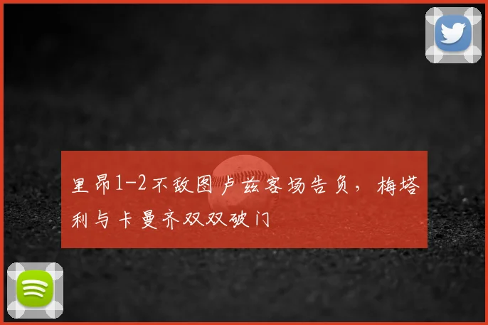 里昂1-2不敌图卢兹客场告负,梅塔利与卡曼齐双双破门