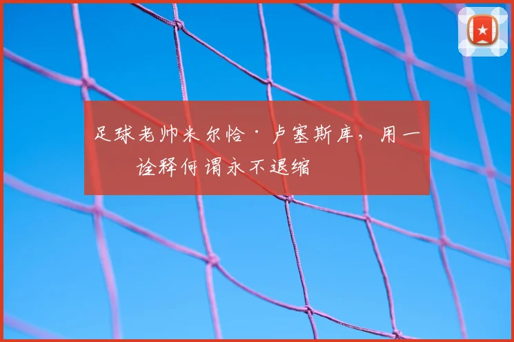 足球老帅米尔恰·卢塞斯库,用一生诠释何谓永不退缩
