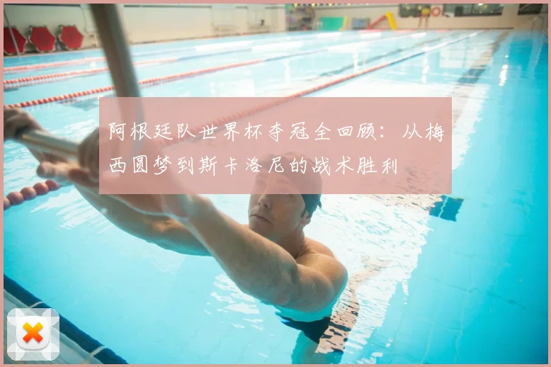 阿根廷队世界杯夺冠全回顾：从梅西圆梦到斯卡洛尼的战术胜利