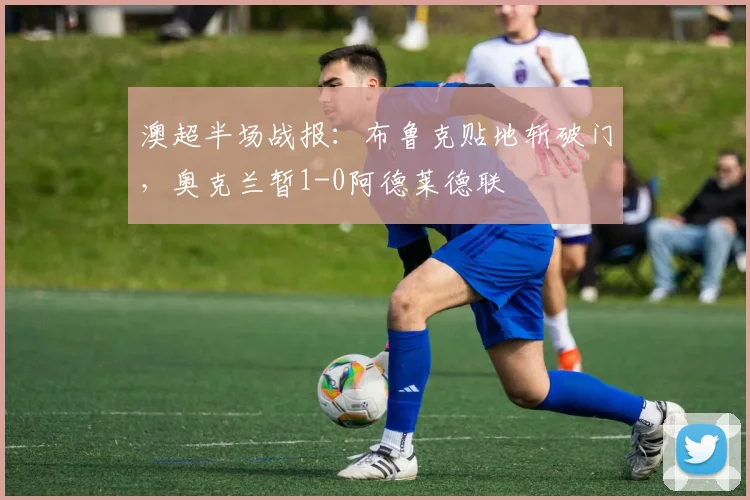 澳超半场战报：布鲁克贴地斩破门，奥克兰暂1-0阿德莱德联
