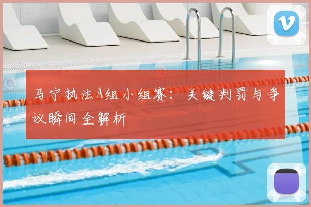 马宁执法A组小组赛:关键判罚与争议瞬间全解析