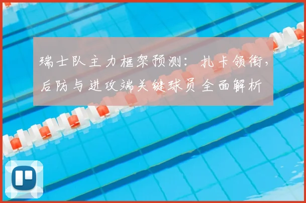 瑞士队主力框架预测：扎卡领衔，后防与进攻端关键球员全面解析